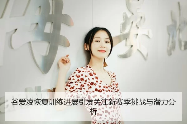 谷爱凌恢复训练进展引发关注新赛季挑战与潜力分析
