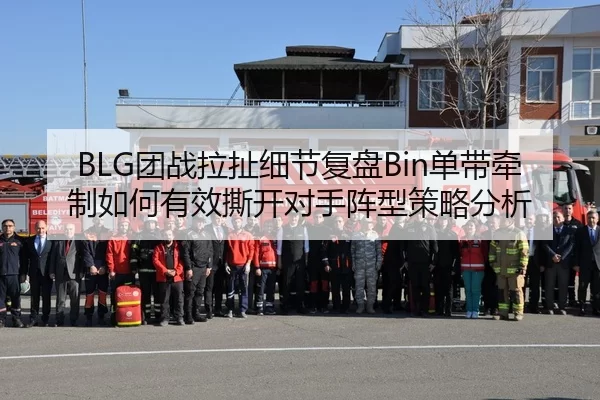 BLG团战拉扯细节复盘Bin单带牵制如何有效撕开对手阵型策略分析