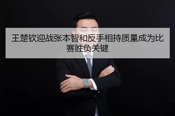 王楚钦迎战张本智和反手相持质量成为比赛胜负关键