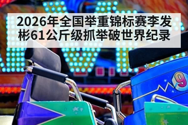 2026年全国举重锦标赛李发彬61公斤级抓举破世界纪录