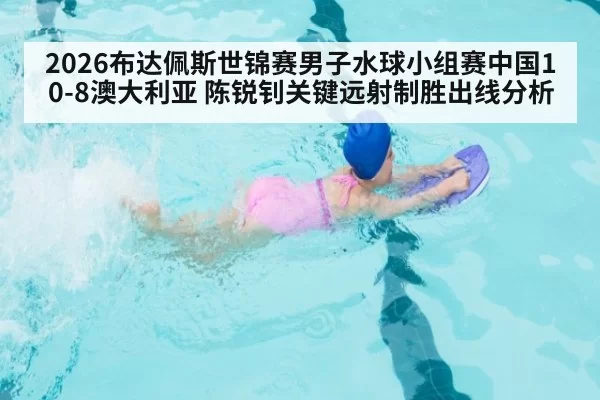 2026布达佩斯世锦赛男子水球小组赛中国10-8澳大利亚 陈锐钊关键远射制胜出线分析