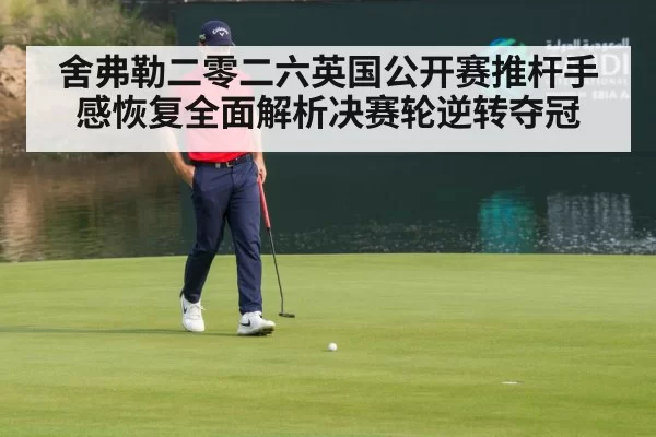 舍弗勒二零二六英国公开赛推杆手感恢复全面解析决赛轮逆转夺冠