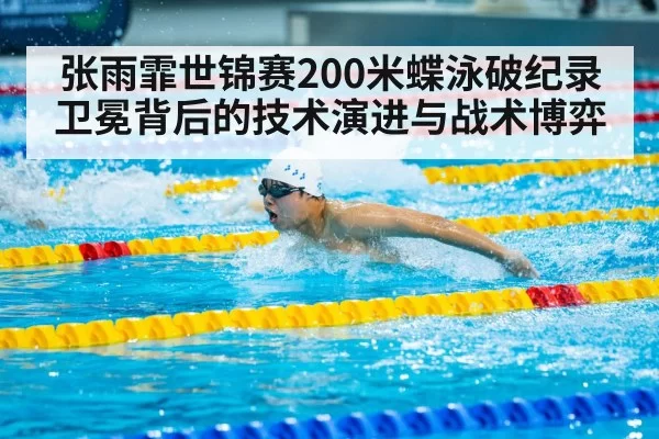张雨霏世锦赛200米蝶泳破纪录卫冕背后的技术演进与战术博弈