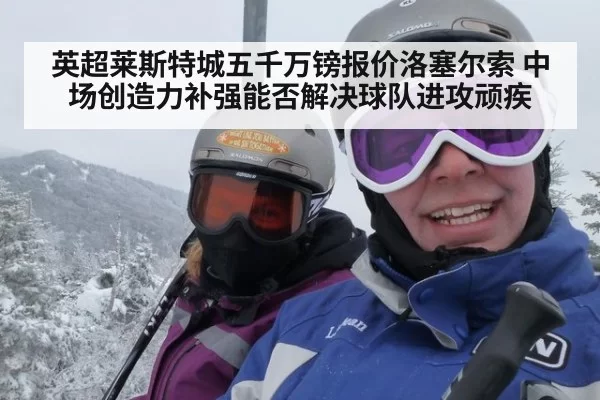 英超莱斯特城五千万镑报价洛塞尔索 中场创造力补强能否解决球队进攻顽疾