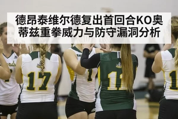 德昂泰维尔德复出首回合KO奥蒂兹重拳威力与防守漏洞分析
