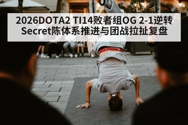 2026DOTA2 TI14败者组OG 2-1逆转Secret陈体系推进与团战拉扯复盘