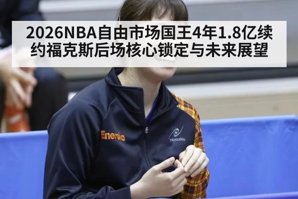 2026NBA自由市场国王4年1.8亿续约福克斯后场核心锁定与未来展望