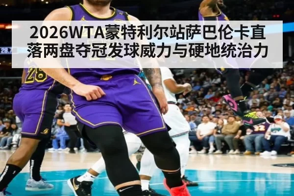 2026WTA蒙特利尔站萨巴伦卡直落两盘夺冠发球威力与硬地统治力