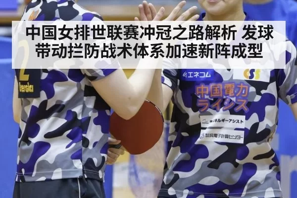 中国女排世联赛冲冠之路解析 发球带动拦防战术体系加速新阵成型