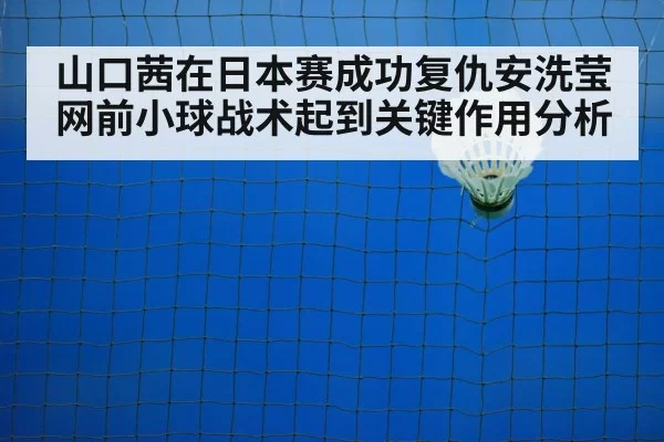 山口茜在日本赛成功复仇安洗莹 网前小球战术起到关键作用分析