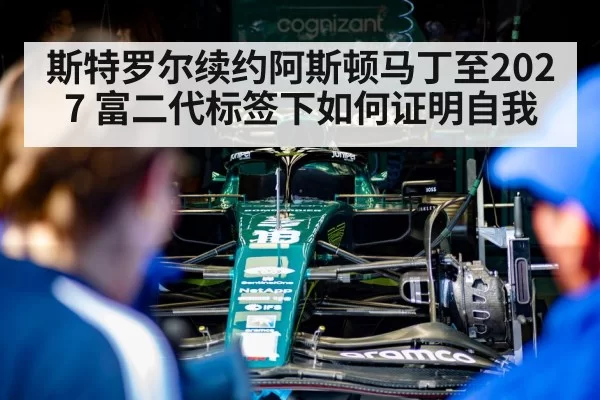 斯特罗尔续约阿斯顿马丁至2027 富二代标签下如何证明自我