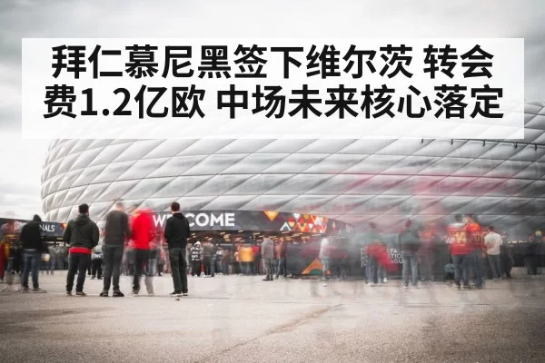 拜仁慕尼黑签下维尔茨 转会费1.2亿欧 中场未来核心落定