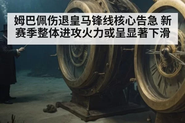 姆巴佩伤退皇马锋线核心告急 新赛季整体进攻火力或呈显著下滑