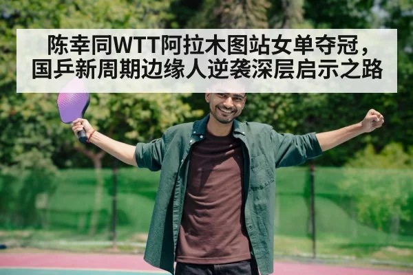 陈幸同WTT阿拉木图站女单夺冠，国乒新周期边缘人逆袭深层启示之路