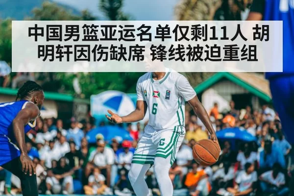 中国男篮亚运名单仅剩11人 胡明轩因伤缺席 锋线被迫重组