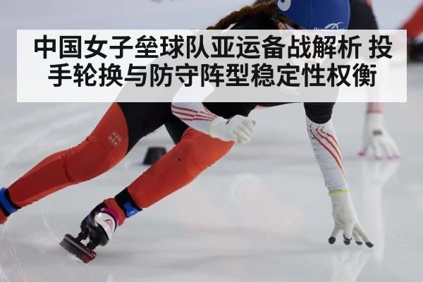 中国女子垒球队亚运备战解析 投手轮换与防守阵型稳定性权衡
