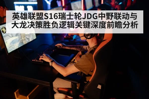 英雄联盟S16瑞士轮JDG中野联动与大龙决策胜负逻辑关键深度前瞻分析